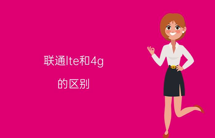 联通lte和4g 的区别 联通lte和4g的区别是什么？